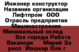 Инженер-конструктор › Название организации ­ Лифтпром, ООО › Отрасль предприятия ­ Машиностроение › Минимальный оклад ­ 30 000 - Все города Работа » Вакансии   . Марий Эл респ.,Йошкар-Ола г.